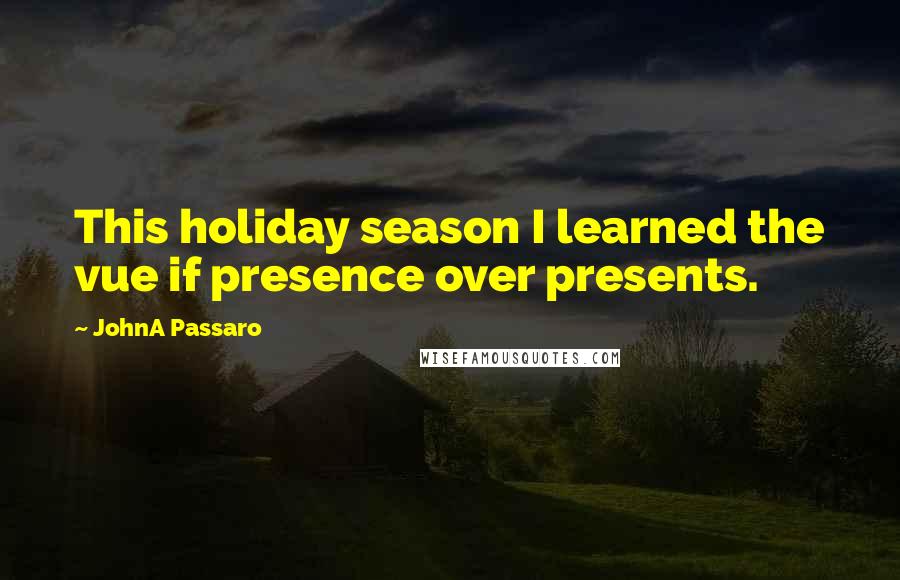 JohnA Passaro Quotes: This holiday season I learned the vue if presence over presents.