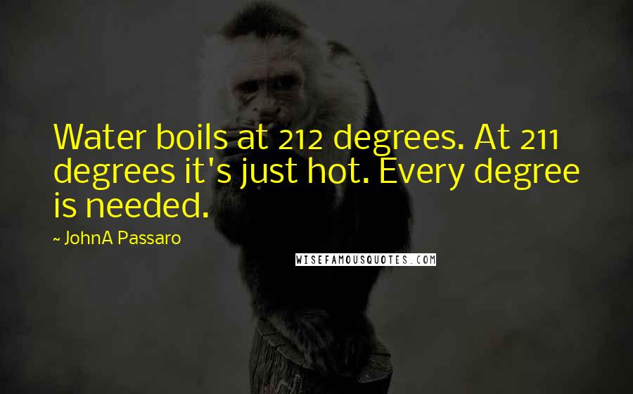 JohnA Passaro Quotes: Water boils at 212 degrees. At 211 degrees it's just hot. Every degree is needed.