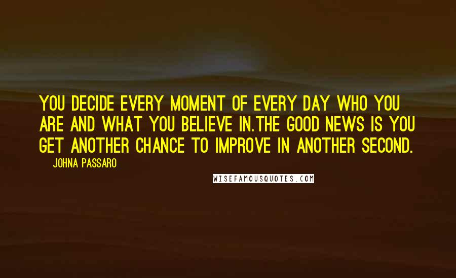 JohnA Passaro Quotes: You decide every moment of every day who you are and what you believe in.The good news is you get another chance to improve in another second.