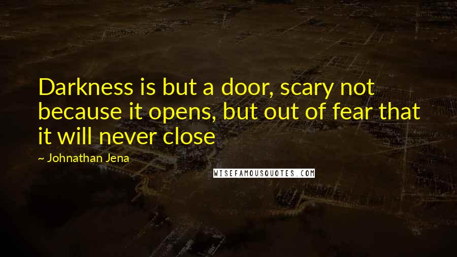 Johnathan Jena Quotes: Darkness is but a door, scary not because it opens, but out of fear that it will never close