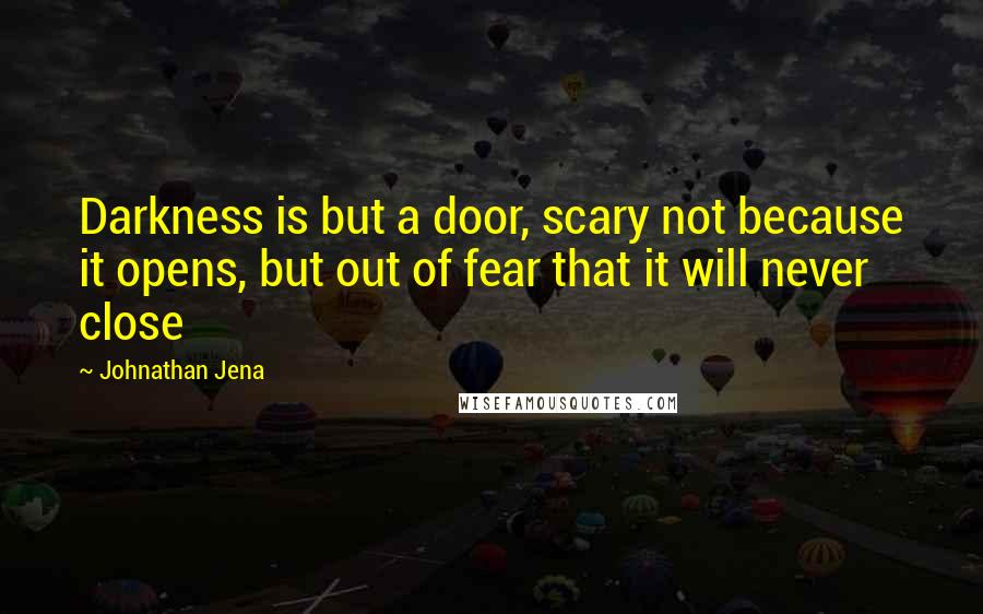 Johnathan Jena Quotes: Darkness is but a door, scary not because it opens, but out of fear that it will never close