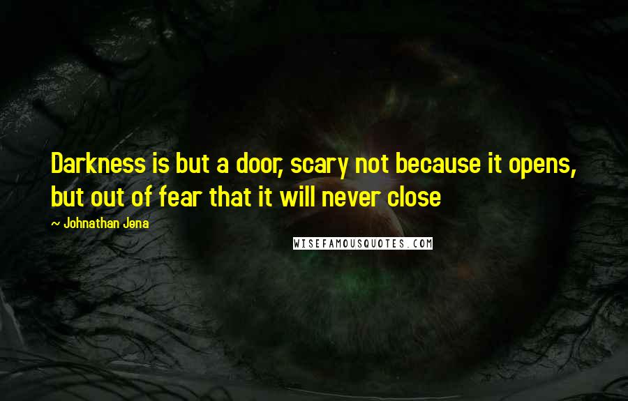 Johnathan Jena Quotes: Darkness is but a door, scary not because it opens, but out of fear that it will never close