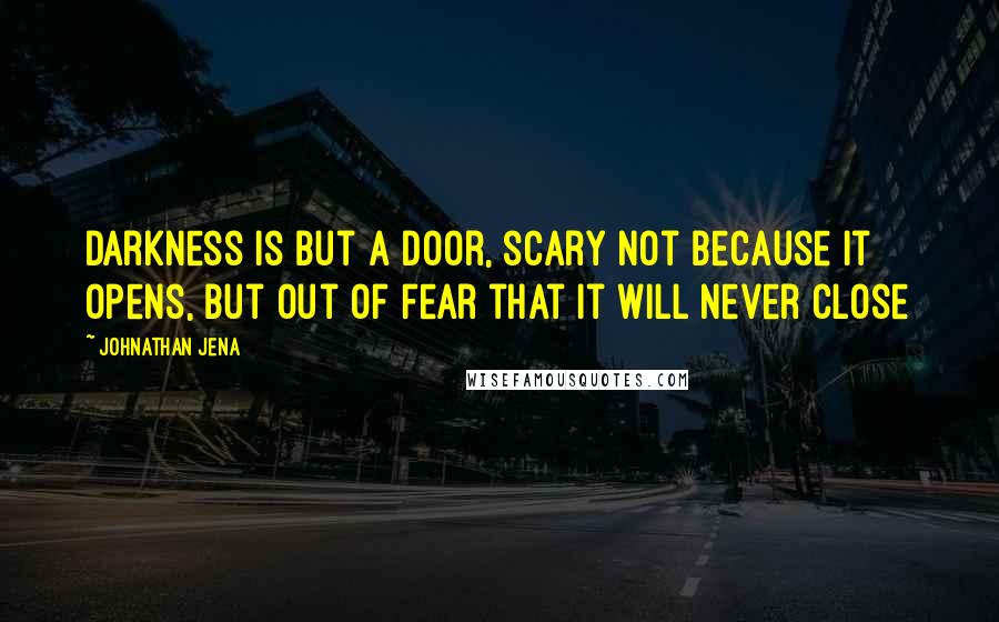 Johnathan Jena Quotes: Darkness is but a door, scary not because it opens, but out of fear that it will never close