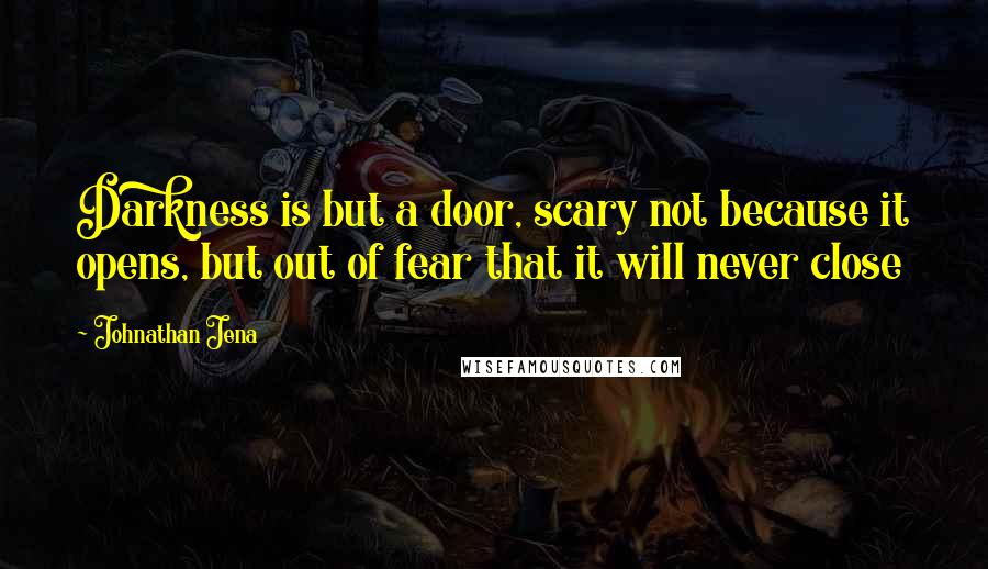 Johnathan Jena Quotes: Darkness is but a door, scary not because it opens, but out of fear that it will never close