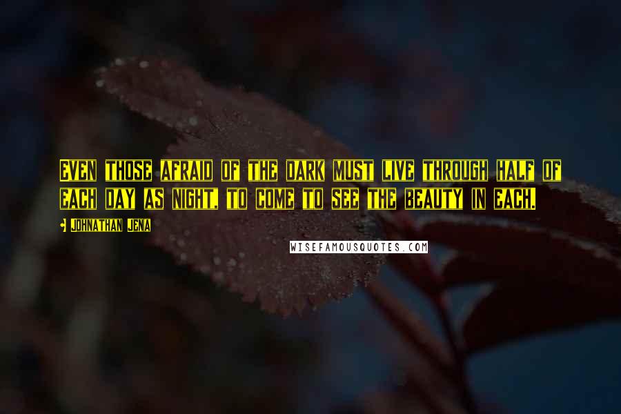 Johnathan Jena Quotes: Even those afraid of the dark must live through half of each day as night, to come to see the beauty in each.