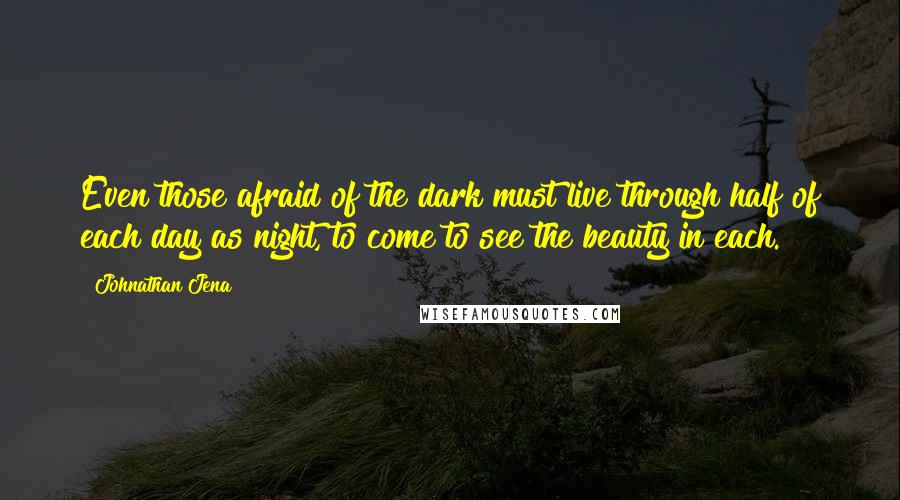 Johnathan Jena Quotes: Even those afraid of the dark must live through half of each day as night, to come to see the beauty in each.