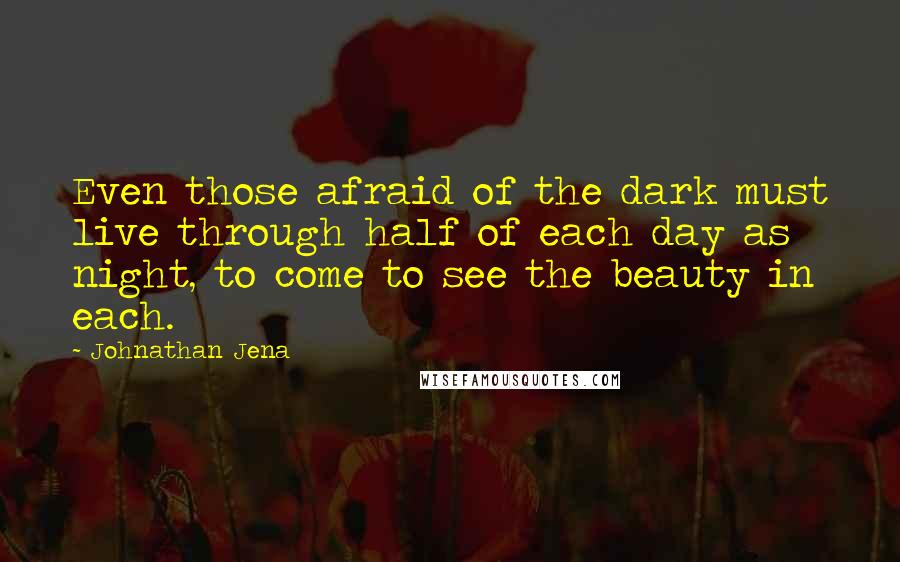 Johnathan Jena Quotes: Even those afraid of the dark must live through half of each day as night, to come to see the beauty in each.