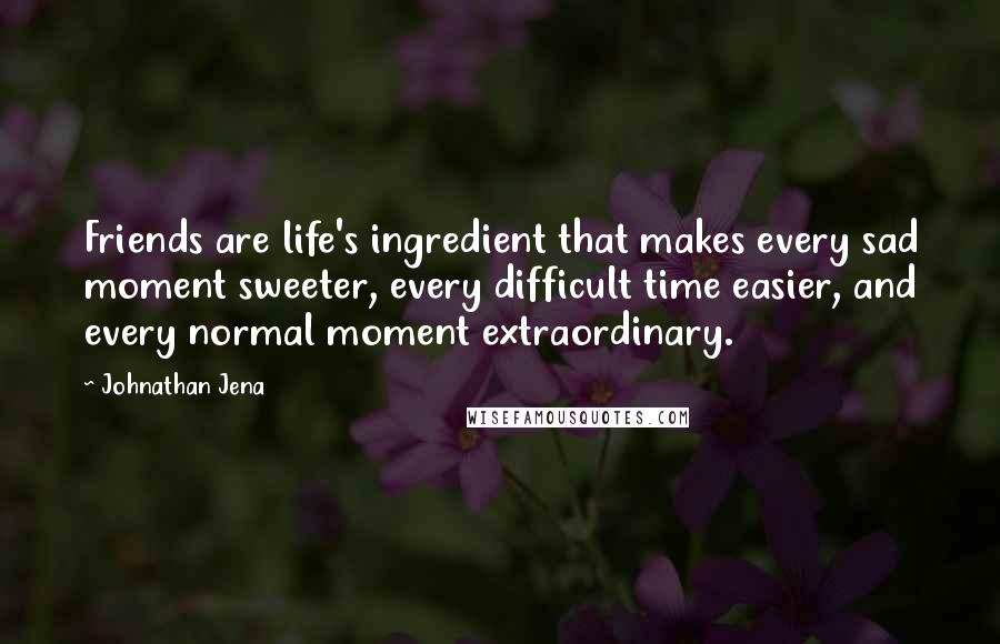 Johnathan Jena Quotes: Friends are life's ingredient that makes every sad moment sweeter, every difficult time easier, and every normal moment extraordinary.