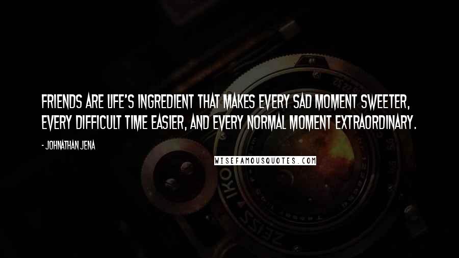 Johnathan Jena Quotes: Friends are life's ingredient that makes every sad moment sweeter, every difficult time easier, and every normal moment extraordinary.