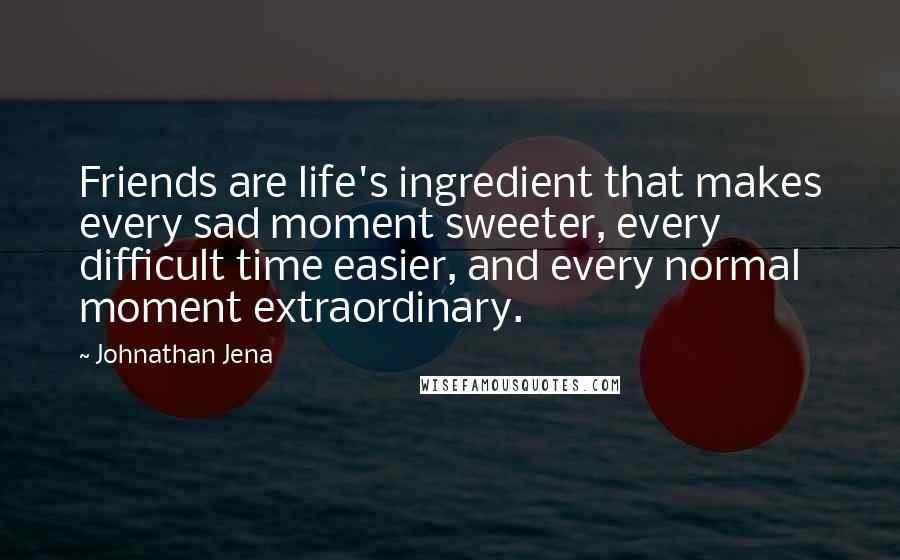 Johnathan Jena Quotes: Friends are life's ingredient that makes every sad moment sweeter, every difficult time easier, and every normal moment extraordinary.