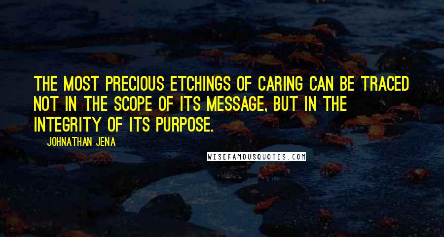 Johnathan Jena Quotes: The most precious etchings of caring can be traced not in the scope of its message, but in the integrity of its purpose.