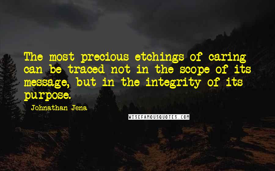 Johnathan Jena Quotes: The most precious etchings of caring can be traced not in the scope of its message, but in the integrity of its purpose.