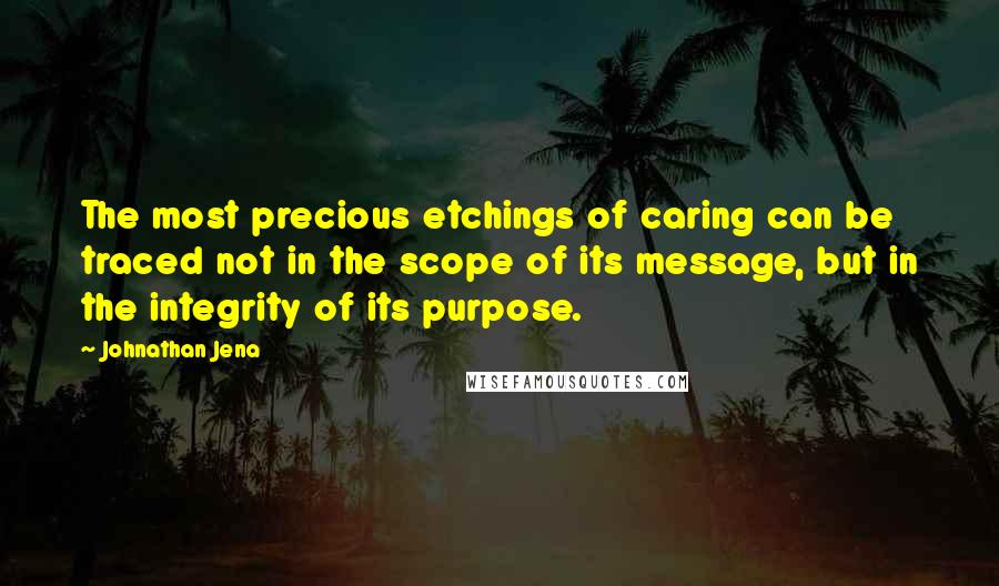 Johnathan Jena Quotes: The most precious etchings of caring can be traced not in the scope of its message, but in the integrity of its purpose.