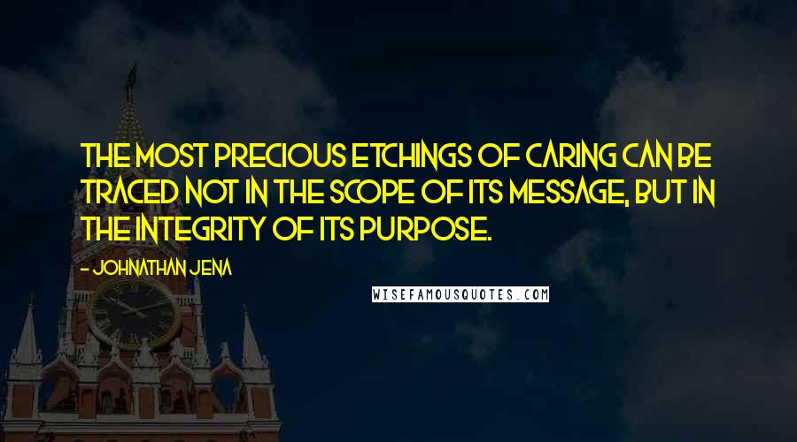 Johnathan Jena Quotes: The most precious etchings of caring can be traced not in the scope of its message, but in the integrity of its purpose.
