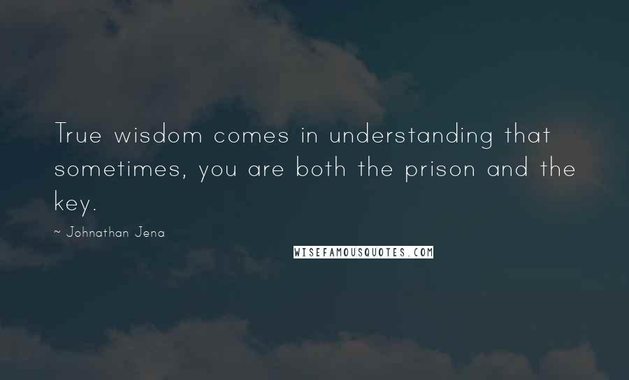 Johnathan Jena Quotes: True wisdom comes in understanding that sometimes, you are both the prison and the key.