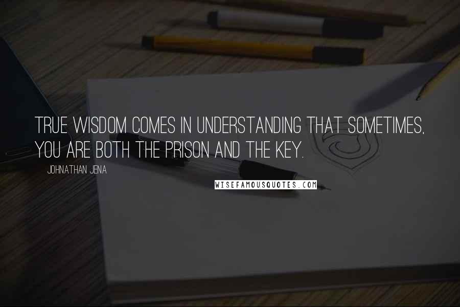 Johnathan Jena Quotes: True wisdom comes in understanding that sometimes, you are both the prison and the key.