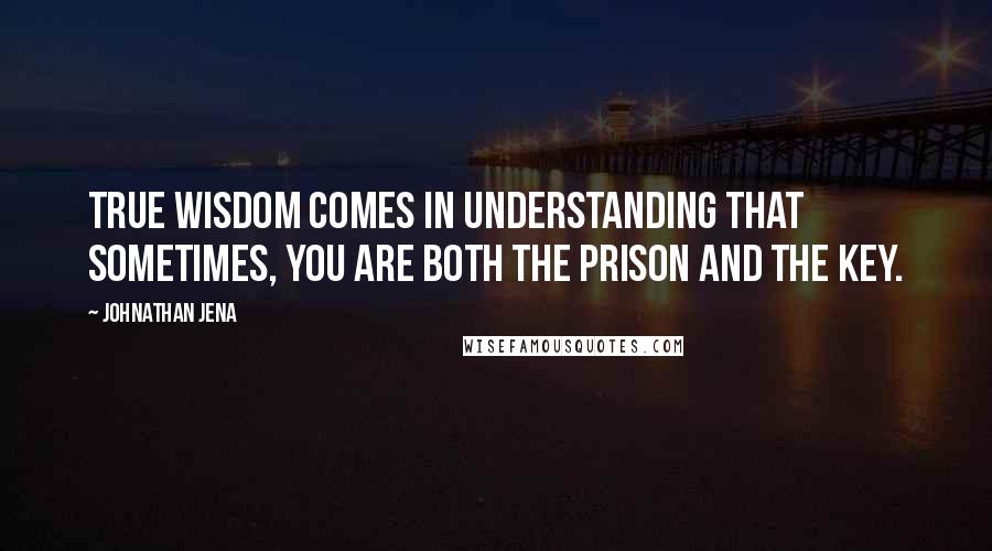 Johnathan Jena Quotes: True wisdom comes in understanding that sometimes, you are both the prison and the key.