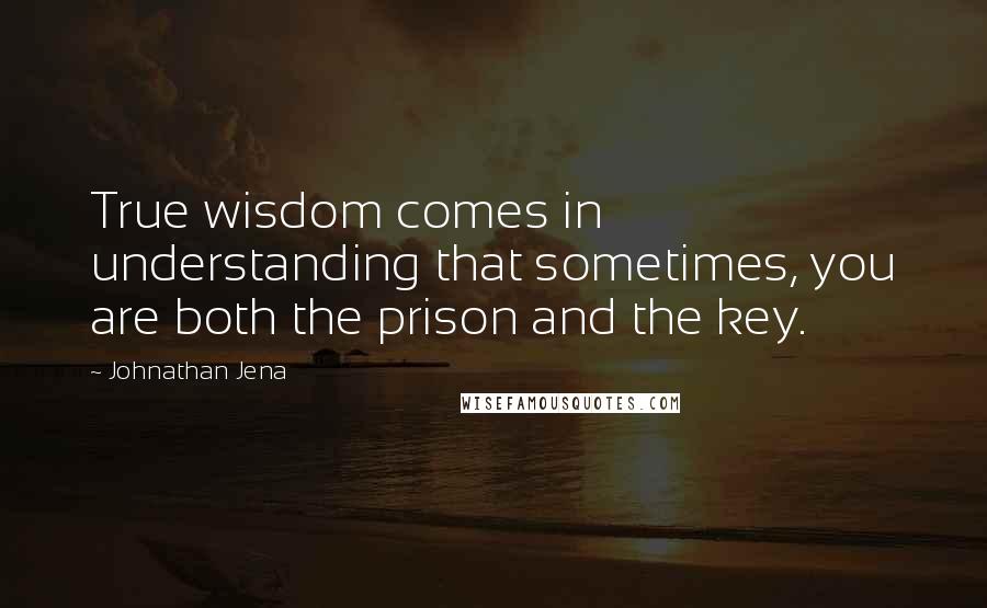 Johnathan Jena Quotes: True wisdom comes in understanding that sometimes, you are both the prison and the key.