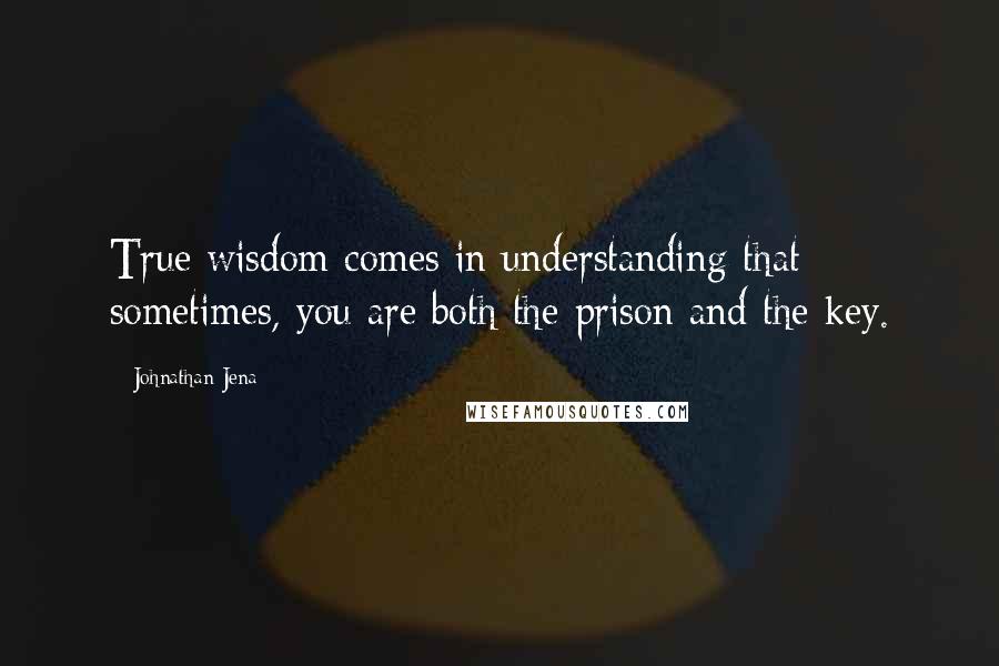 Johnathan Jena Quotes: True wisdom comes in understanding that sometimes, you are both the prison and the key.