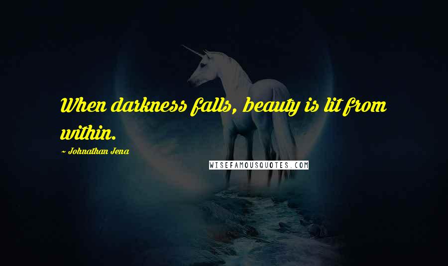 Johnathan Jena Quotes: When darkness falls, beauty is lit from within.