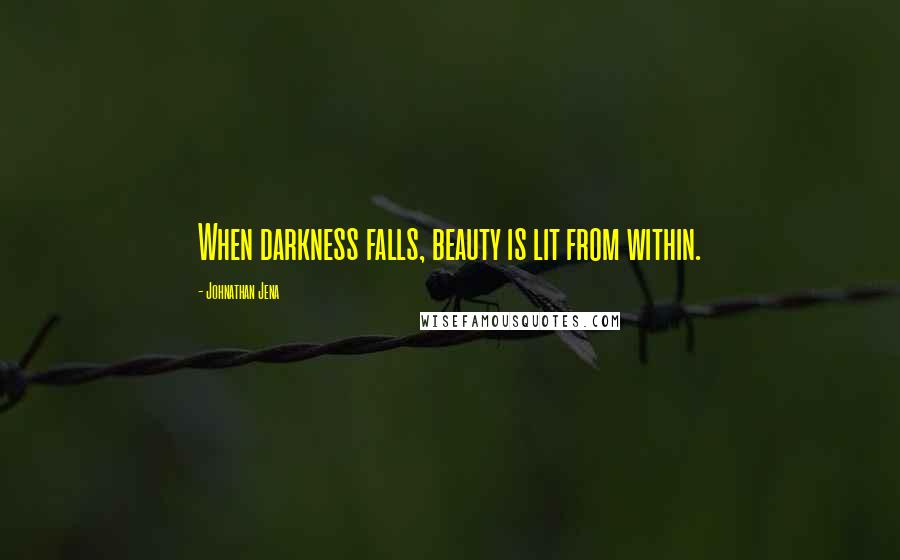 Johnathan Jena Quotes: When darkness falls, beauty is lit from within.