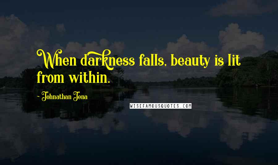 Johnathan Jena Quotes: When darkness falls, beauty is lit from within.