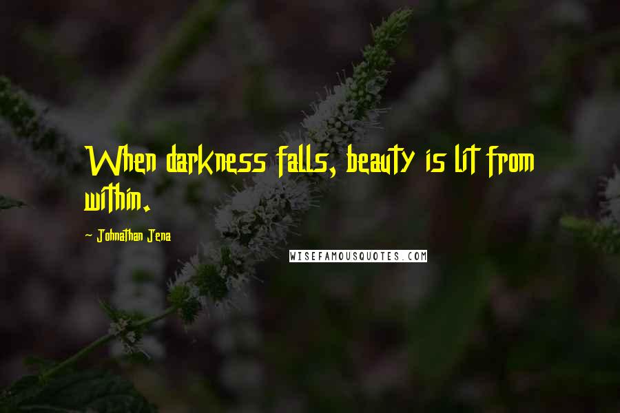 Johnathan Jena Quotes: When darkness falls, beauty is lit from within.