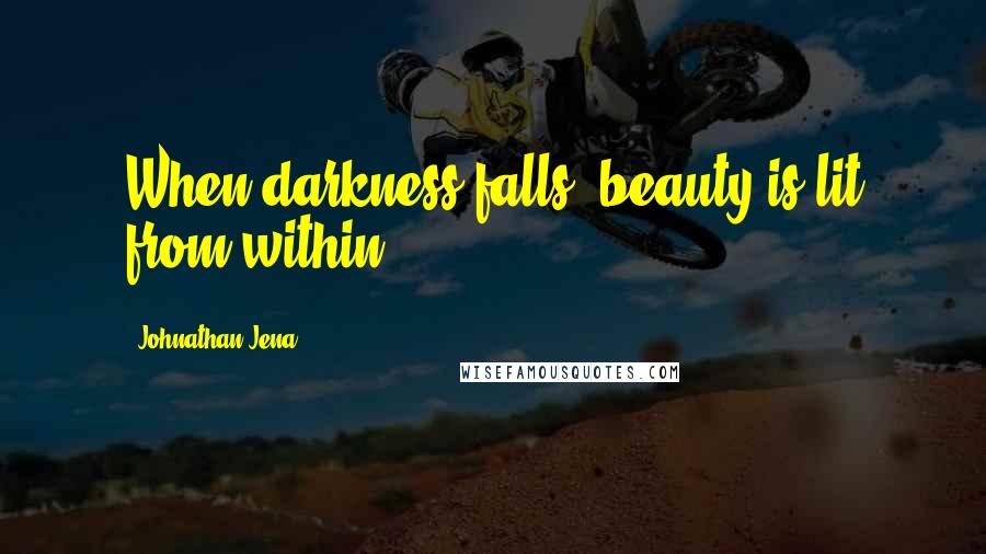 Johnathan Jena Quotes: When darkness falls, beauty is lit from within.