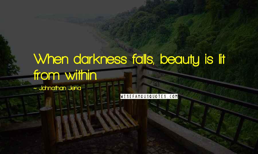 Johnathan Jena Quotes: When darkness falls, beauty is lit from within.