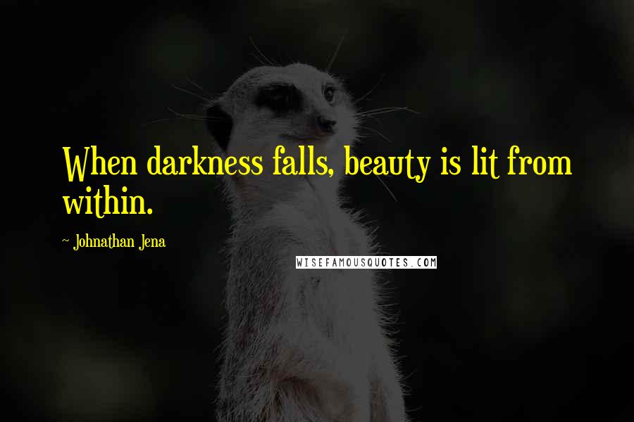 Johnathan Jena Quotes: When darkness falls, beauty is lit from within.