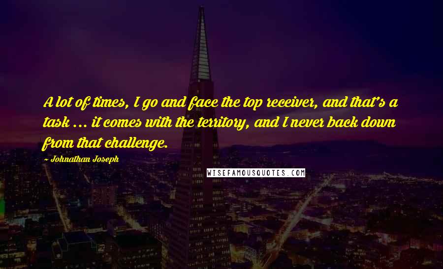 Johnathan Joseph Quotes: A lot of times, I go and face the top receiver, and that's a task ... it comes with the territory, and I never back down from that challenge.