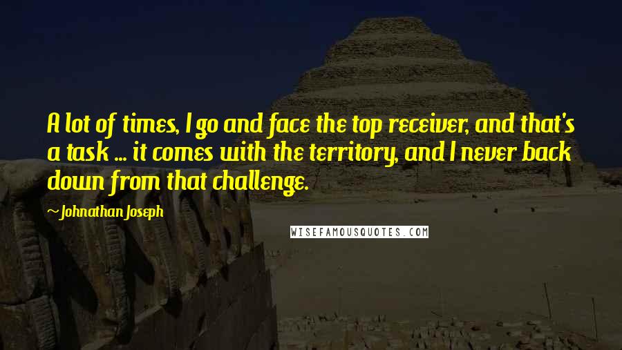 Johnathan Joseph Quotes: A lot of times, I go and face the top receiver, and that's a task ... it comes with the territory, and I never back down from that challenge.