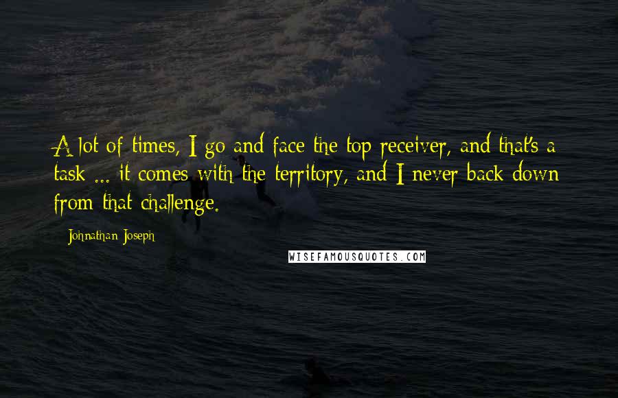 Johnathan Joseph Quotes: A lot of times, I go and face the top receiver, and that's a task ... it comes with the territory, and I never back down from that challenge.