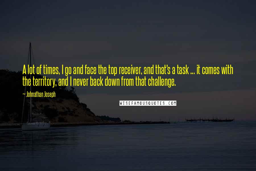 Johnathan Joseph Quotes: A lot of times, I go and face the top receiver, and that's a task ... it comes with the territory, and I never back down from that challenge.