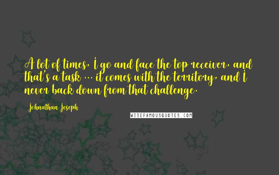 Johnathan Joseph Quotes: A lot of times, I go and face the top receiver, and that's a task ... it comes with the territory, and I never back down from that challenge.