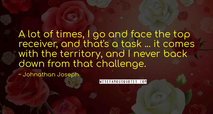 Johnathan Joseph Quotes: A lot of times, I go and face the top receiver, and that's a task ... it comes with the territory, and I never back down from that challenge.