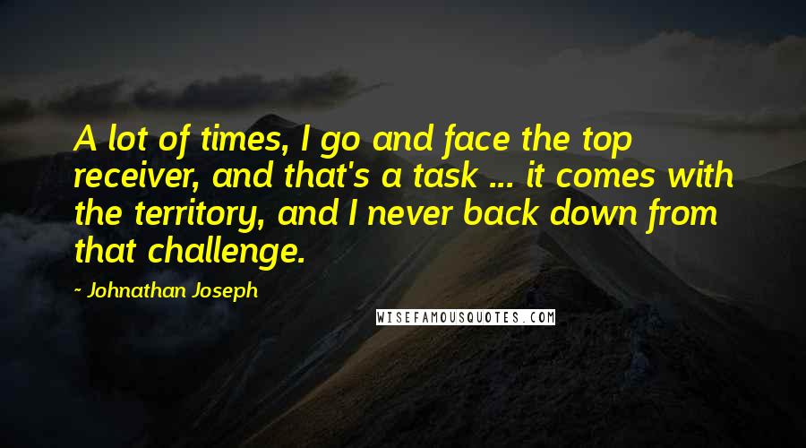 Johnathan Joseph Quotes: A lot of times, I go and face the top receiver, and that's a task ... it comes with the territory, and I never back down from that challenge.