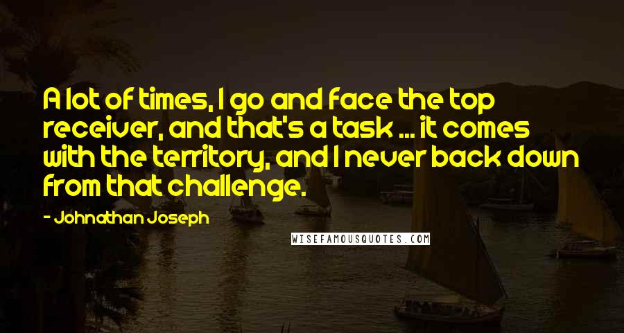 Johnathan Joseph Quotes: A lot of times, I go and face the top receiver, and that's a task ... it comes with the territory, and I never back down from that challenge.