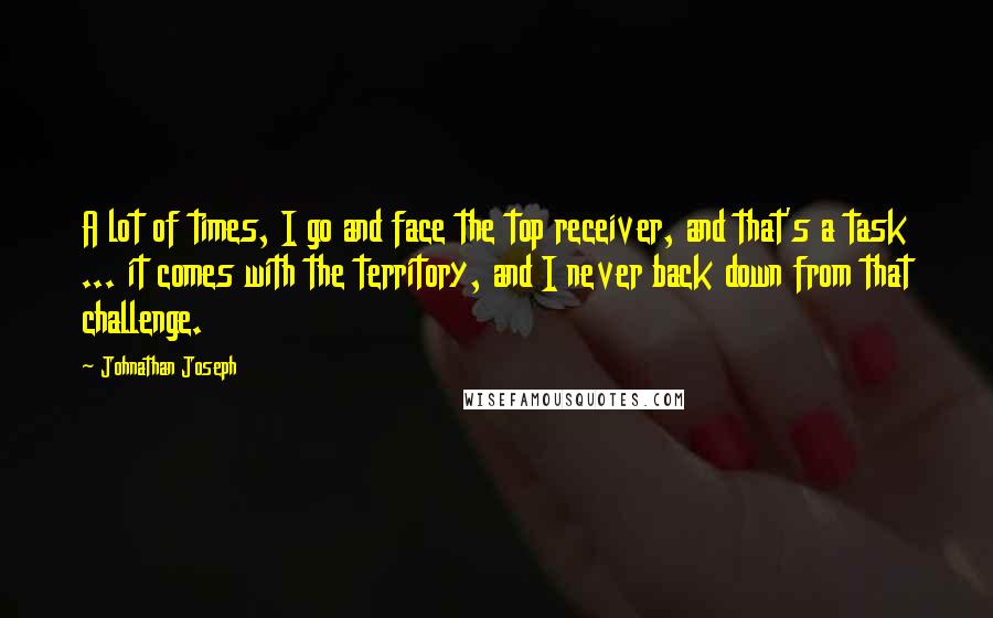 Johnathan Joseph Quotes: A lot of times, I go and face the top receiver, and that's a task ... it comes with the territory, and I never back down from that challenge.