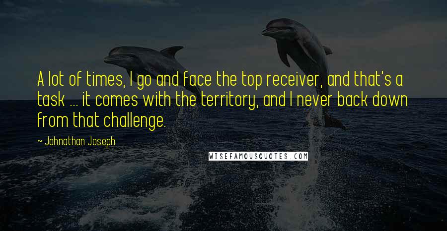 Johnathan Joseph Quotes: A lot of times, I go and face the top receiver, and that's a task ... it comes with the territory, and I never back down from that challenge.