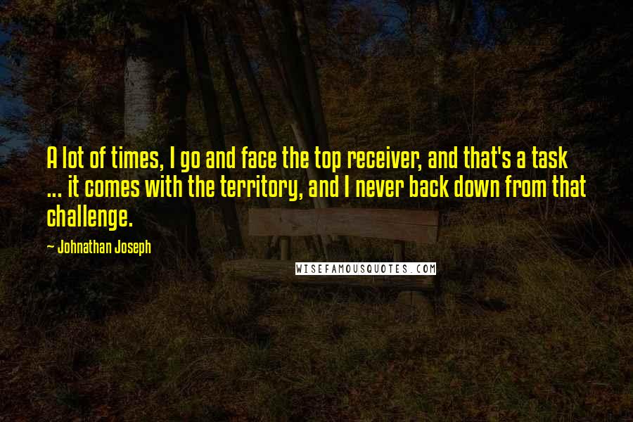 Johnathan Joseph Quotes: A lot of times, I go and face the top receiver, and that's a task ... it comes with the territory, and I never back down from that challenge.