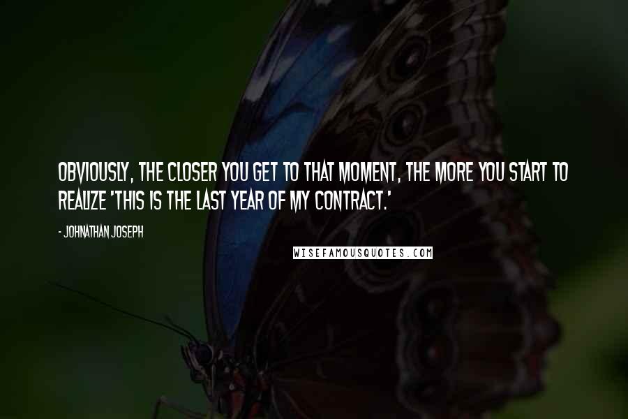 Johnathan Joseph Quotes: Obviously, the closer you get to that moment, the more you start to realize 'this is the last year of my contract.'