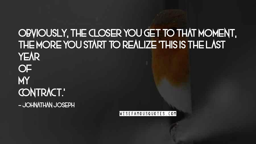 Johnathan Joseph Quotes: Obviously, the closer you get to that moment, the more you start to realize 'this is the last year of my contract.'