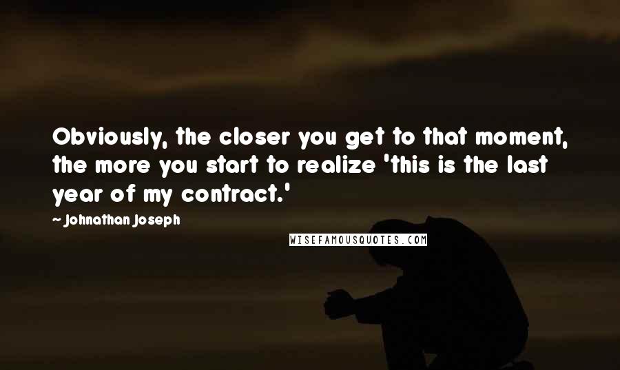 Johnathan Joseph Quotes: Obviously, the closer you get to that moment, the more you start to realize 'this is the last year of my contract.'