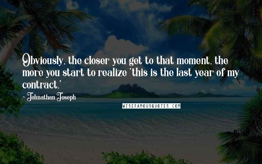 Johnathan Joseph Quotes: Obviously, the closer you get to that moment, the more you start to realize 'this is the last year of my contract.'