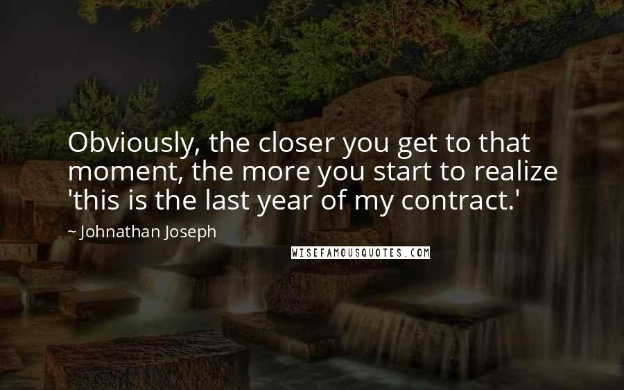 Johnathan Joseph Quotes: Obviously, the closer you get to that moment, the more you start to realize 'this is the last year of my contract.'