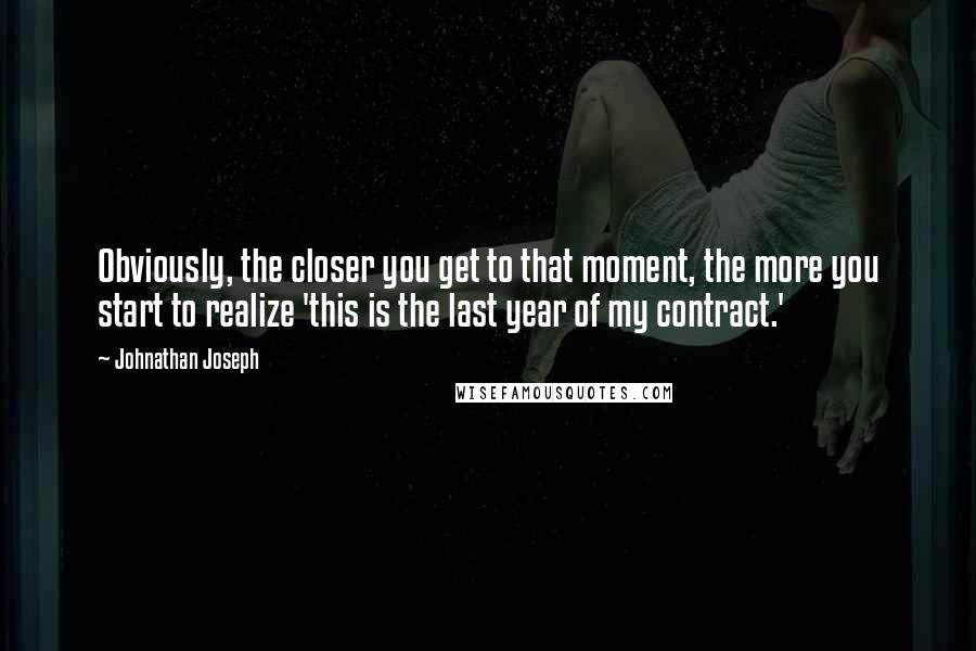 Johnathan Joseph Quotes: Obviously, the closer you get to that moment, the more you start to realize 'this is the last year of my contract.'