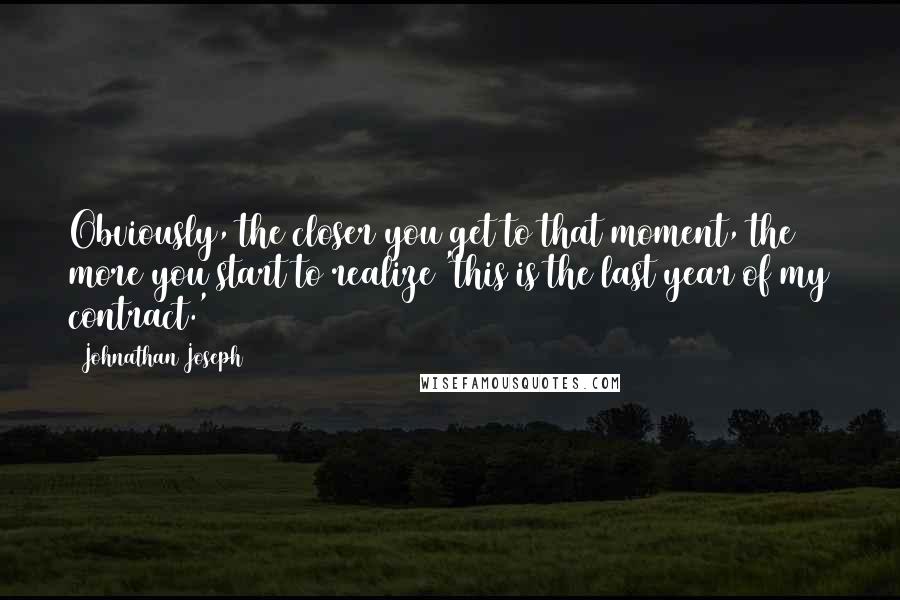 Johnathan Joseph Quotes: Obviously, the closer you get to that moment, the more you start to realize 'this is the last year of my contract.'