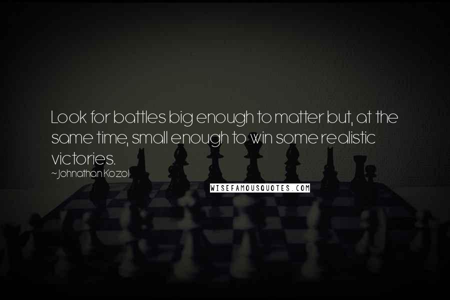 Johnathan Kozol Quotes: Look for battles big enough to matter but, at the same time, small enough to win some realistic victories.