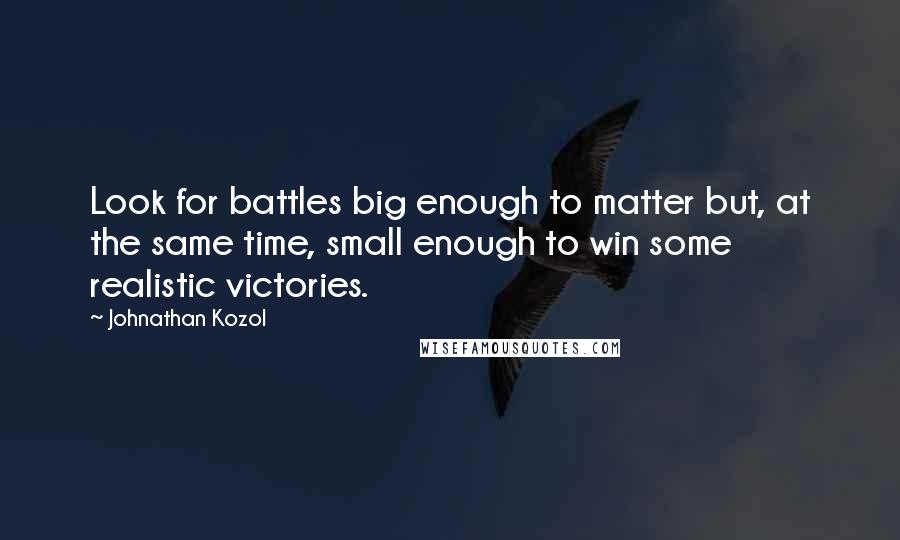 Johnathan Kozol Quotes: Look for battles big enough to matter but, at the same time, small enough to win some realistic victories.